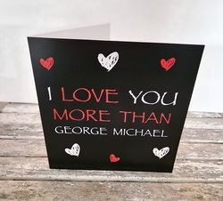 I Love You More George Michael/Valentines Card/ Anniversary / Love /Birthday